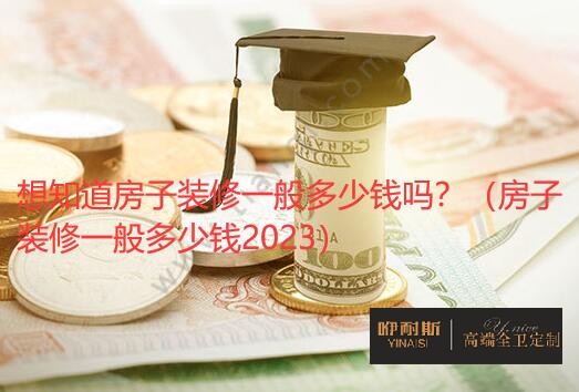 想知道房子裝修一般多少錢嗎？（房子裝修一般多少錢2023）